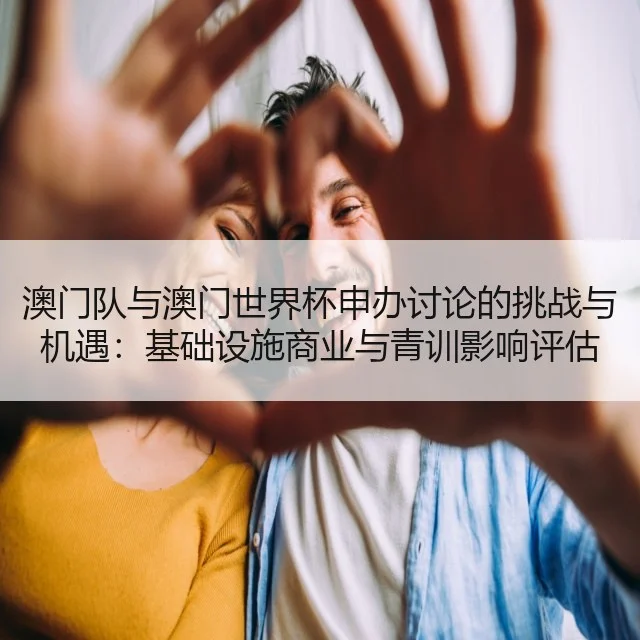 澳门队与澳门世界杯申办讨论的挑战与机遇：基础设施商业与青训影响评估